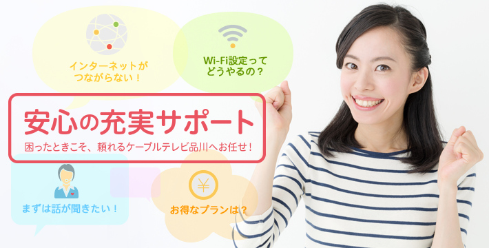 安心の充実サポート　困ったときこそ、頼れるケーブルテレビ品川へお任せ！
