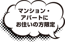 マンション・ アパートに お住いの方限定
