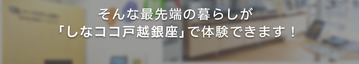 そんな最先端の暮らしが「しなココ」銀座で体験できます！