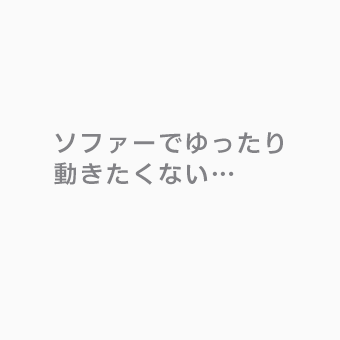 ソファーでゆったり動きたくない・・・