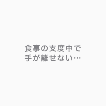 食事の支度中で手が離せない・・・