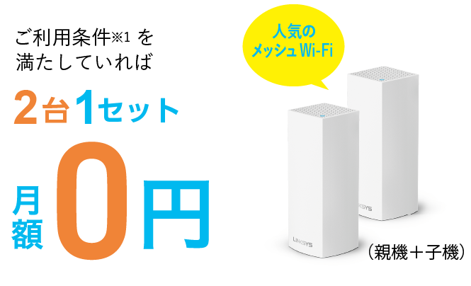 ご利用条件※1を満たしてれば2台1セット月額0円　ケーブルテレビ品川のインターネットを6か月以上の方なら初期費用も0円　非対面・ご自身で設置なら最短5日で機器発送　3台目以降は有償で、月額330円/台です。例:5台利用されたい方、2台無償、3台有償