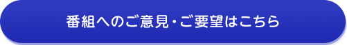 番組へのご意見・ご要望はこちら