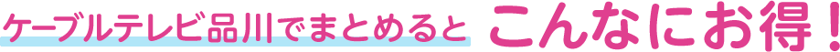 ケーブルテレビ品川でまとめるとこんなにお得！